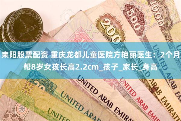 耒阳股票配资 重庆龙都儿童医院方艳丽医生：2个月帮8岁女孩长高2.2cm_孩子_家长_身高