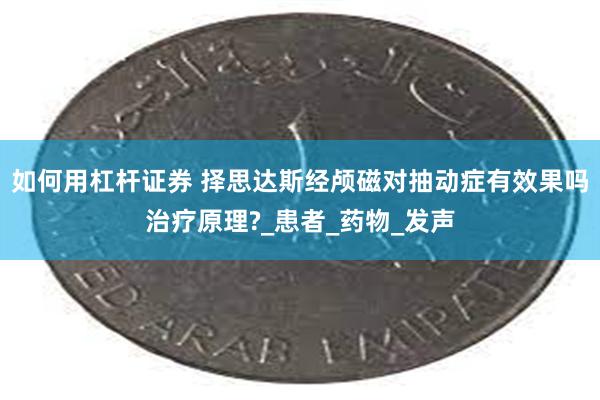 如何用杠杆证券 择思达斯经颅磁对抽动症有效果吗治疗原理?_患者_药物_发声