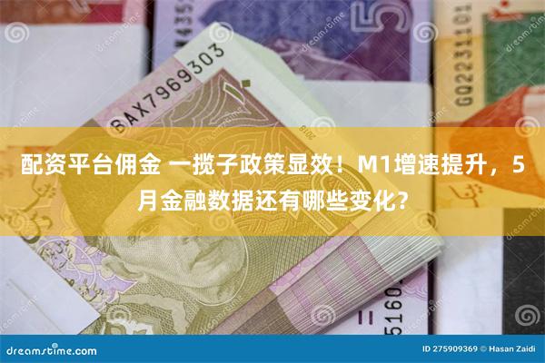 配资平台佣金 一揽子政策显效！M1增速提升，5月金融数据还有哪些变化？