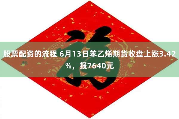 股票配资的流程 6月13日苯乙烯期货收盘上涨3.42%，报7640元