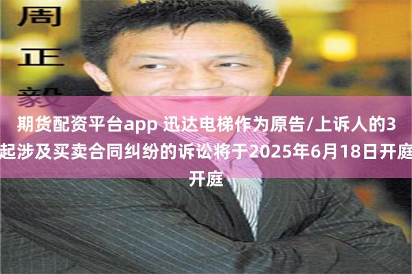 期货配资平台app 迅达电梯作为原告/上诉人的3起涉及买卖合同纠纷的诉讼将于2025年6月18日开庭