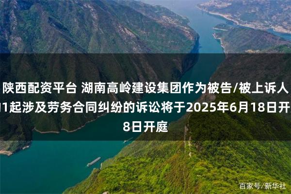 陕西配资平台 湖南高岭建设集团作为被告/被上诉人的1起涉及劳务合同纠纷的诉讼将于2025年6月18日开庭