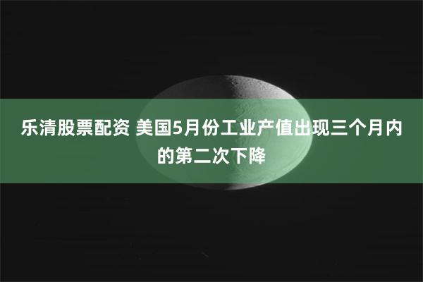 乐清股票配资 美国5月份工业产值出现三个月内的第二次下降